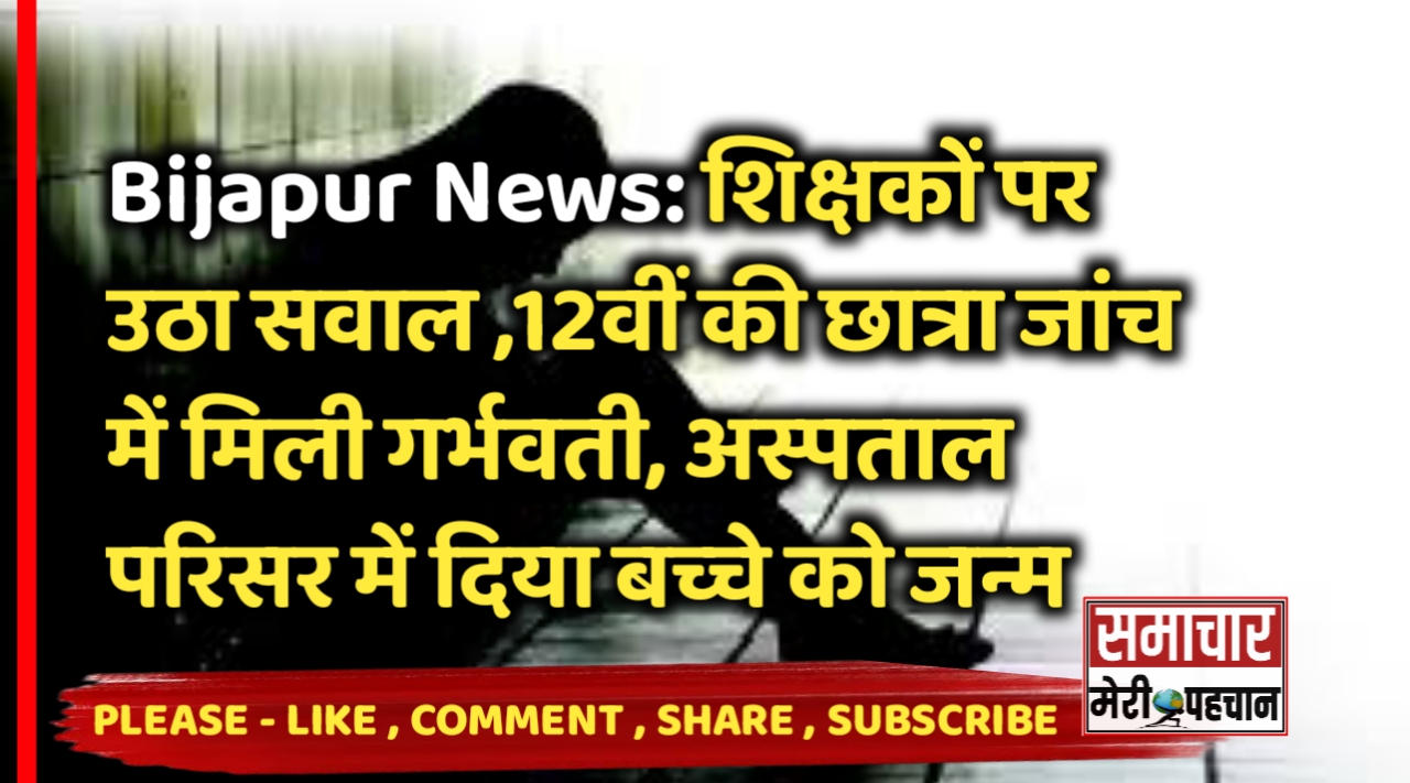 शिक्षकों पर उठा सवाल ,12वीं की छात्रा जांच में मिली गर्भवती, अस्पताल परिसर में दिया बच्चे को जन्म – Bijapur News